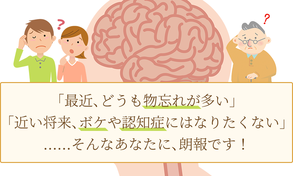 「最近、どうも物忘れが多い」「近い将来、ボケや認知症にはなりたくない」……そんなあなたに、朗報です！