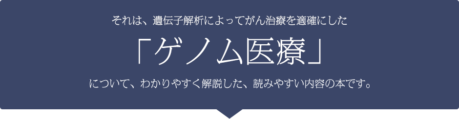 それは、遺伝子解析によってがん治療を適確にした「ゲノム医療」について、わかりやすく解説した、読みやすい内容の本です。